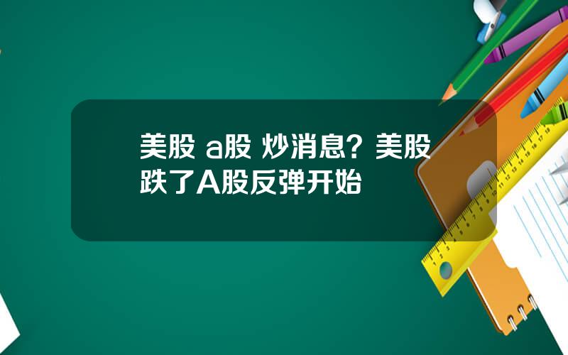 美股 a股 炒消息？美股跌了A股反弹开始